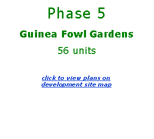 Text Box: Phase 5 Guinea Fowl Gardens  56 units click to view plans on 
development site map